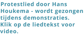 Protestlied door Hans Houkema - wordt gezongen tijdens demonstraties.  Klik op de liedtekst voor video.